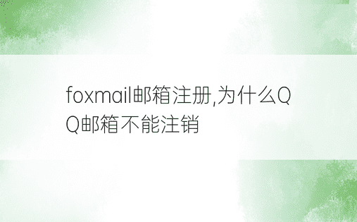 foxmail邮箱注册,为什么QQ邮箱不能注销