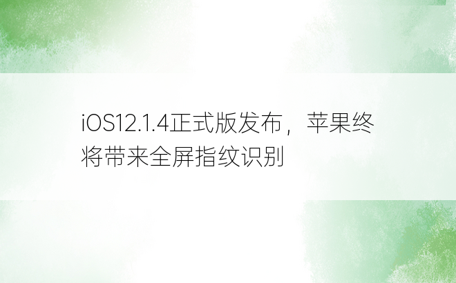iOS12.1.4正式版发布，苹果终将带来全屏指纹识别