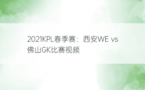 2021KPL春季赛：西安WE vs 佛山GK比赛视频
