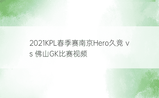 2021KPL春季赛南京Hero久竞 vs 佛山GK比赛视频