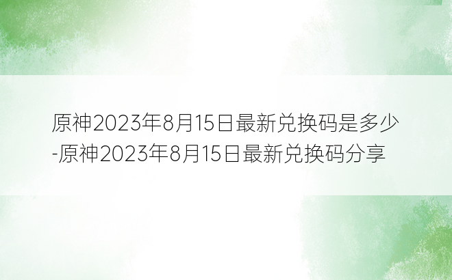 原神2023年8月15日最新兑换码是多少-原神2023年8月15日最新兑换码分享