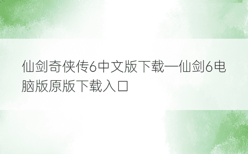 仙剑奇侠传6中文版下载—仙剑6电脑版原版下载入口