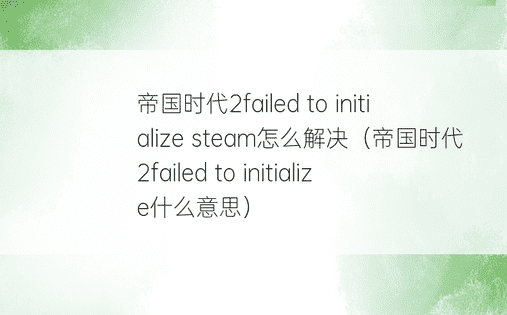 帝国时代2failed to initialize steam怎么解决（帝国时代2failed to initialize什么意思）
