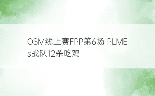 OSM线上赛FPP第6场 PLMEs战队12杀吃鸡
