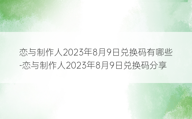 恋与制作人2023年8月9日兑换码有哪些-恋与制作人2023年8月9日兑换码分享