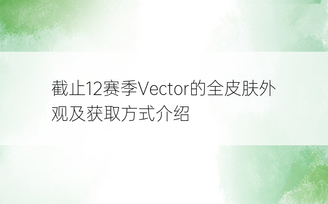 截止12赛季Vector的全皮肤外观及获取方式介绍