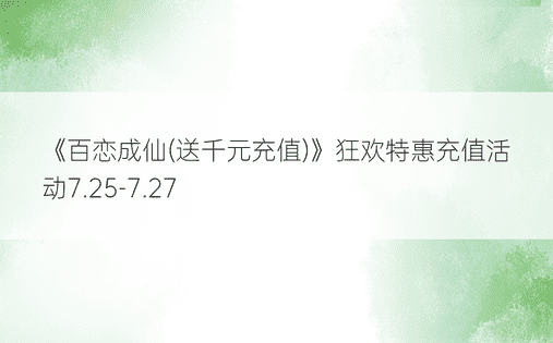 《百恋成仙(送千元充值)》狂欢特惠充值活动7.25-7.27