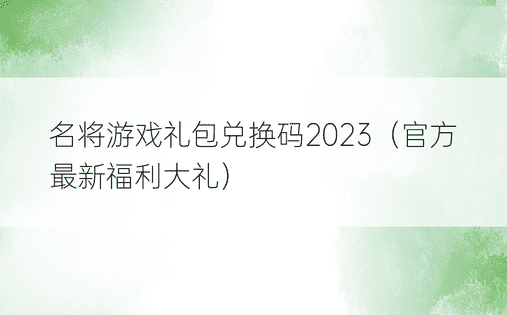 名将游戏礼包兑换码2023（官方最新福利大礼）